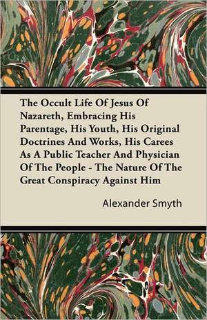 The Occult Life Of Jesus Of Nazareth, Embracing His Parentage, His Youth, His Original Doctrines And Works, His Career As A Public Teacher And Physician Of The People - The Nature Of The Great Conspiracy Against Him de Alexander Smyth