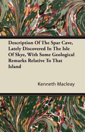 Description Of The Spar Cave, Lately Discovered In The Isle Of Skye, With Some Geological Remarks Relative To That Island de Kenneth Macleay