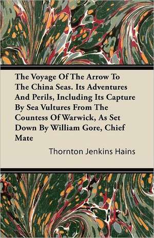 The Voyage Of The Arrow To The China Seas. Its Adventures And Perils, Including Its Capture By Sea Vultures From The Countess Of Warwick, As Set Down By William Gore, Chief Mate de Thornton Jenkins Hains