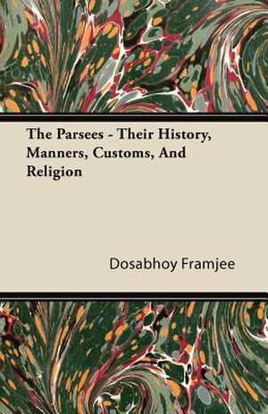 The Parsees - Their History, Manners, Customs, And Religion de Dosabhoy Framjee