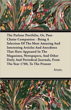 The Parlour Portfolio, Or, Post-Chaise Companion - Being A Selection Of The Most Amusing And Interesting Articles And Anecdotes That Have Appeared In The Magazines, Newspapers, And Other Daily And Periodical Journals, From The Year 1700, To The Present de Anon.