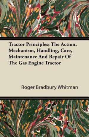 Tractor Principles; The Action, Mechanism, Handling, Care, Maintenance And Repair Of The Gas Engine Tractor de Roger Bradbury Whitman