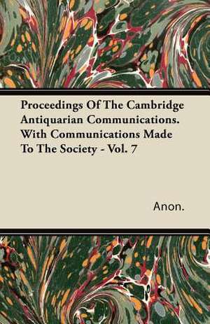 Proceedings Of The Cambridge Antiquarian Communications. With Communications Made To The Society - Vol. 7 de Anon.