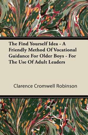 The Find Yourself Idea - A Friendly Method Of Vocational Guidance For Older Boys - For The Use Of Adult Leaders de Clarence Cromwell Robinson