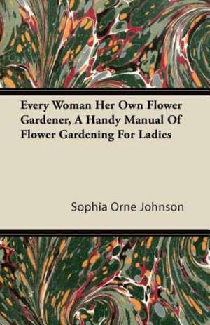 Every Woman Her Own Flower Gardener, A Handy Manual Of Flower Gardening For Ladies de Sophia Orne Johnson