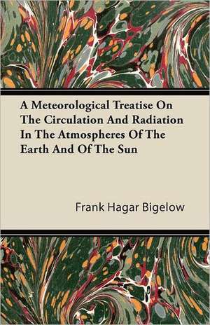 A Meteorological Treatise on the Circulation and Radiation in the Atmospheres of the Earth and of the Sun de Frank Hagar Bigelow