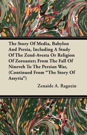 The Story of Media, Babylon and Persia, Including a Study of the Zend-Avesta or Religion of Zoroaster; From the Fall of Nineveh to the Persian War, (C de Zenaide A. Ragozin