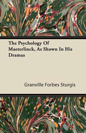 The Psychology of Maeterlinck, as Shown in His Dramas de Granville Forbes Sturgis