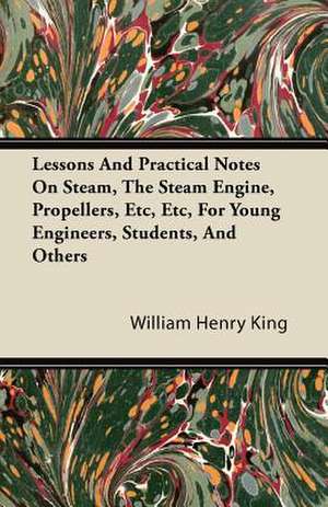 Lessons and Practical Notes on Steam, the Steam Engine, Propellers, Etc, Etc, for Young Engineers, Students, and Others de William Henry King