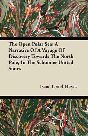 The Open Polar Sea; A Narrative Of A Voyage Of Discovery Towards The North Pole, In The Schooner United States de Isaac Israel Hayes