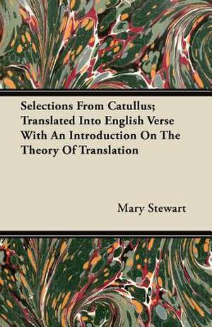 Selections From Catullus; Translated Into English Verse With An Introduction On The Theory Of Translation de Mary Stewart