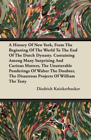 A History Of New York, From The Beginning Of The World To The End Of The Dutch Dynasty. Containing Among Many Surprising And Curious Matters, The Unutterable Ponderings Of Walter The Doubter, The Disastrous Projects Of William The Testy de Diedrich Knickerbocker