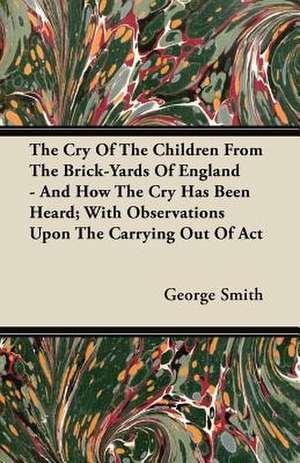 The Cry Of The Children From The Brick-Yards Of England - And How The Cry Has Been Heard; With Observations Upon The Carrying Out Of Act de George Smith