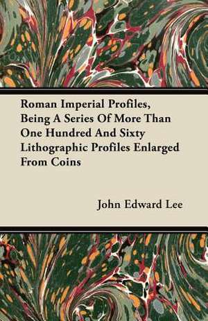 Roman Imperial Profiles, Being a Series of More Than One Hundred and Sixty Lithographic Profiles Enlarged from Coins de John Edward Lee