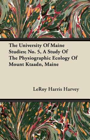 The University of Maine Studies; No. 5, a Study of the Physiographic Ecology of Mount Ktaadn, Maine de Leroy Harris Harvey