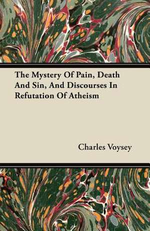 The Mystery of Pain, Death and Sin, and Discourses in Refutation of Atheism de Charles Voysey