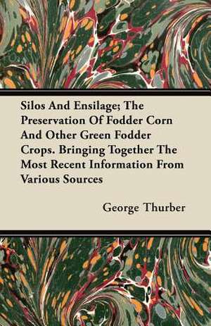 Silos and Ensilage; The Preservation of Fodder Corn and Other Green Fodder Crops. Bringing Together the Most Recent Information from Various Sources de George Thurber