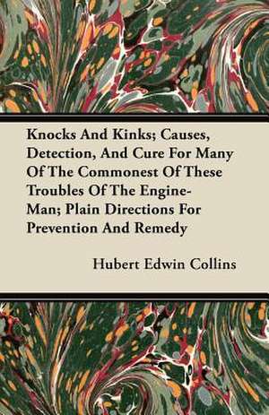 Knocks and Kinks; Causes, Detection, and Cure for Many of the Commonest of These Troubles of the Engine-Man; Plain Directions for Prevention and Remed de Hubert Edwin Collins