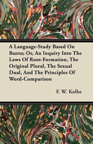 A Language-Study Based On Bantu; Or, An Inquiry Into The Laws Of Root-Formation, The Original Plural, The Sexual Dual, And The Principles Of Word-Comparison de F. W. Kolbe