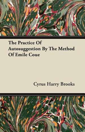 The Practice Of Autosuggestion By The Method Of Emile Coue de Cyrus Harry Brooks