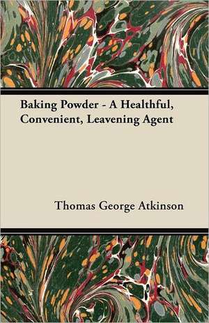 Baking Powder - A Healthful, Convenient, Leavening Agent de Thomas George Atkinson