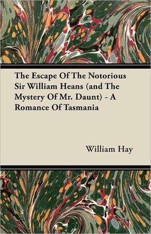 The Escape of the Notorious Sir William Heans (and the Mystery of Mr. Daunt) - A Romance of Tasmania de William Hay