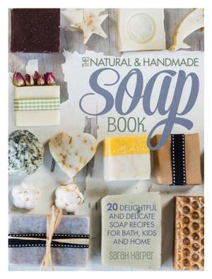 The Natural and Handmade Soap Book: 20 Delightful and Delicate Soap Recipes for Bath, Kids and Home de Sarah Harper