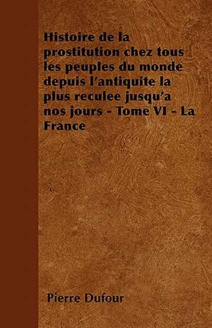 Histoire de la prostitution chez tous les peuples du monde depuis l'antiquité la plus reculée jusqu'à nos jours - Tome VI - La France de Pierre Dufour