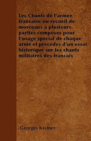 Les Chants de l'armée française ou recueil de morceaux à plusieurs parties composés pour l'usage spécial de chaque arme et précédés d'un essai historique sur les chants militaires des français de Georges Kastner