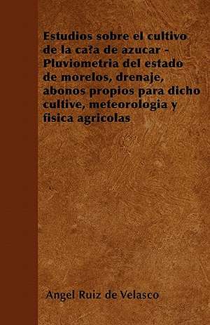 Estudios sobre el cultivo de la caña de azúcar - Pluviometría del estado de morelos, drenaje, abonos propios para dicho cultive, meteorología y física agrícolas de Angel Ruiz De Velasco