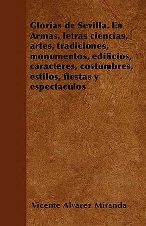 Glorias de Sevilla. En Armas, letras ciencias, artes, tradiciones, monumentos, edificios, caracteres, costumbres, estilos, fiestas y espectáculos de Vicente Alvarez Miranda