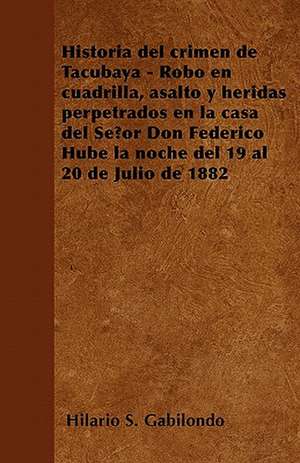 Historia del crimen de Tacubaya - Robo en cuadrilla, asalto y heridas perpetrados en la casa del Señor Don Federico Hube la noche del 19 al 20 de Julio de 1882 de Hilario S. Gabilondo