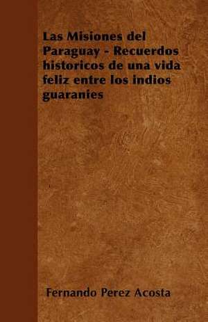 Las Misiones del Paraguay - Recuerdos históricos de una vida feliz entre los índios guaraníes de Fernando Pérez Acosta