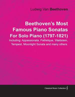 Beethoven's Most Famous Piano Sonatas - Including Appassionata, Pathétique, Waldstein, Tempest, Moonlight Sonata and Many Others - For Solo Piano (1797 - 1821);With a Biography by Joseph Otten de Ludwig van Beethoven