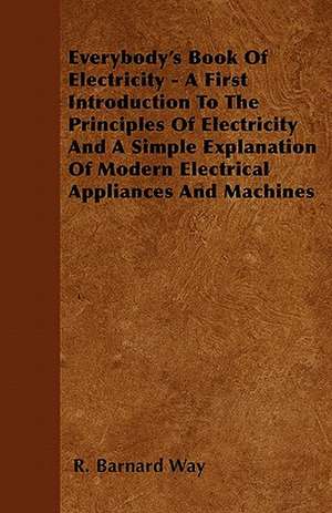 Everybody's Book Of Electricity - A First Introduction To The Principles Of Electricity And A Simple Explanation Of Modern Electrical Appliances And Machines de R. Barnard Way