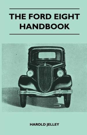 The Ford Eight Handbook - Being A New Edition Of 'The Popular Ford Handbook' - A Complete Guide For Owners And Prospective Purchasers (Covers Models From 1933 To 1939 de Harold Jelley