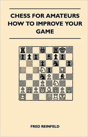 Chess For Amateurs - How To Improve Your Game de Fred Reinfeld