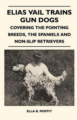 Elias Vail Trains Gun Dogs - Covering The Pointing Breeds, The Spaniels And Non-Slip Retrievers de Ella B. Moffit