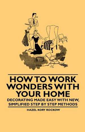 How to Work Wonders with Your Home - Decorating Made Easy with New, Simplified Step by Step Methods de Hazel Kory Rockow