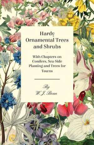 Hardy Ornamental Trees and Shrubs - With Chapters on Conifers, Sea-side Planting and Trees for Towns de W. J. Bean