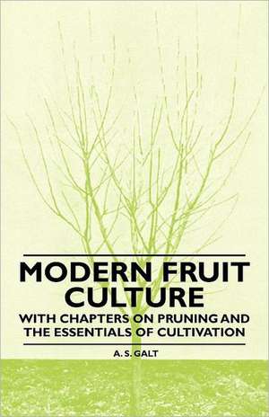 Modern Fruit Culture - With Chapters on Pruning and the Essentials of Cultivation de A. S. Galt