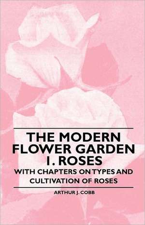 The Modern Flower Garden 1. Roses - With Chapters on Types and Cultivation of Roses de Arthur J. Cobb