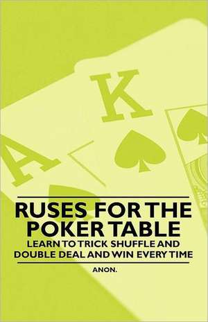 Ruses for the Poker Table - Learn to Trick Shuffle and Double Deal and Win Every Time de Anon