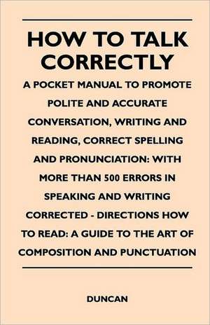 How to Talk Correctly; A Pocket Manual to Promote Polite and Accurate Conversation, Writing and Reading, Correct Spelling and Pronunciation de Duncan