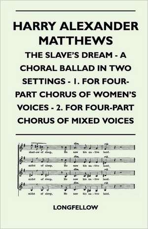 Harry Alexander Matthews - The Slave's Dream - A Choral Ballad in Two Settings - 1. for Four-Part Chorus of Women's Voices - 2. for Four-Part Chorus O de Longfellow