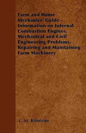 Farm and Home Mechanics' Guide - Information on Internal Combustion Engines, Mechanical and Civil Engineering Problems, Repairing and Maintaining Farm Machinery de L. M. Kilmister