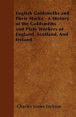 English Goldsmiths and Their Marks - A History of the Goldsmiths and Plate Workers of England, Scotland, And Ireland de Charles James Jackson