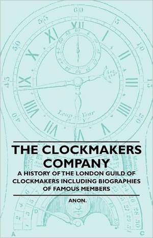 The Clockmakers Company - A History of the London Guild of Clockmakers Including Biographies of Famous Members de Anon