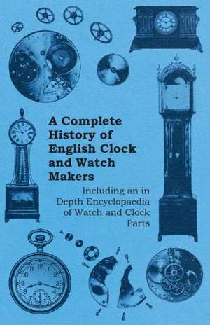 A Complete History of English Clock and Watch Makers - Including an in Depth Encyclopaedia of Watch and Clock Parts de Anon