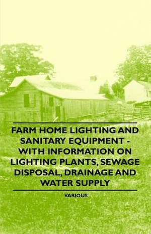 Farm Home Lighting and Sanitary Equipment - With Information on Lighting Plants, Sewage Disposal, Drainage and Water Supply de Various